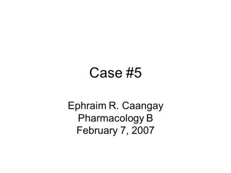 Case #5 Ephraim R. Caangay Pharmacology B February 7, 2007.