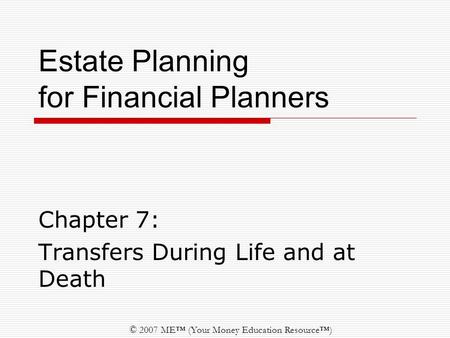 © 2007 ME™ (Your Money Education Resource™) Estate Planning for Financial Planners Chapter 7: Transfers During Life and at Death.