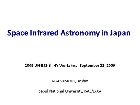 Space Infrared Astronomy in Japan 2009 UN BSS & IHY Workshop, September 22, 2009 MATSUMOTO, Toshio Seoul National University, ISAS/JAXA.