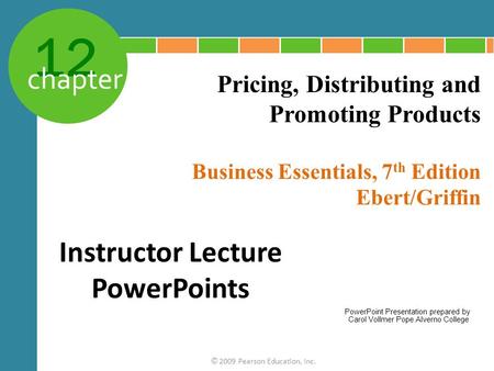 12 chapter Business Essentials, 7 th Edition Ebert/Griffin © 2009 Pearson Education, Inc. Pricing, Distributing and Promoting Products Instructor Lecture.