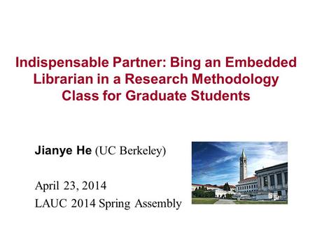 Indispensable Partner: Bing an Embedded Librarian in a Research Methodology Class for Graduate Students Jianye He (UC Berkeley) April 23, 2014 LAUC 2014.