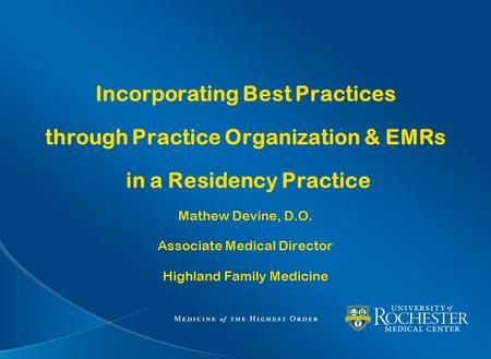Incorporating Best Practices through Practice Organization & EMRs in a Residency Practice Mathew Devine, D.O. Associate Medical Director Highland Family.