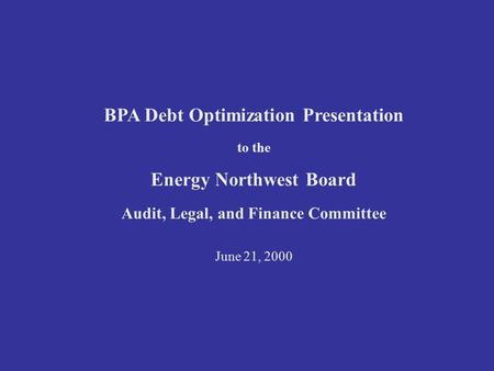 BPA Debt Optimization Presentation to the Energy Northwest Board Audit, Legal, and Finance Committee June 21, 2000.