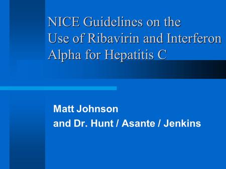 NICE Guidelines on the Use of Ribavirin and Interferon Alpha for Hepatitis C Matt Johnson and Dr. Hunt / Asante / Jenkins.
