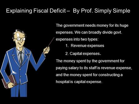 Explaining Fiscal Deficit – By Prof. Simply Simple The government needs money for its huge expenses. We can broadly divide govt. expenses into two types: