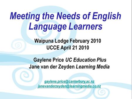 Meeting the Needs of English Language Learners Waipuna Lodge February 2010 UCCE April 21 2010 Gaylene Price UC Education Plus Jane van der Zeyden Learning.