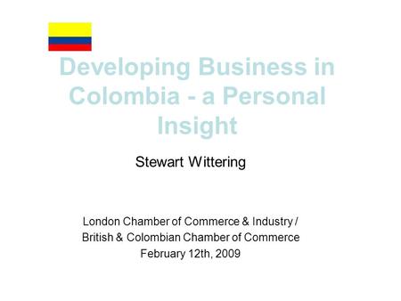 Developing Business in Colombia - a Personal Insight Stewart Wittering London Chamber of Commerce & Industry / British & Colombian Chamber of Commerce.