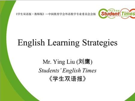 English Learning Strategies Mr. Ying Liu ( 刘鹰 ) Students’ English Times 《学生双语报》