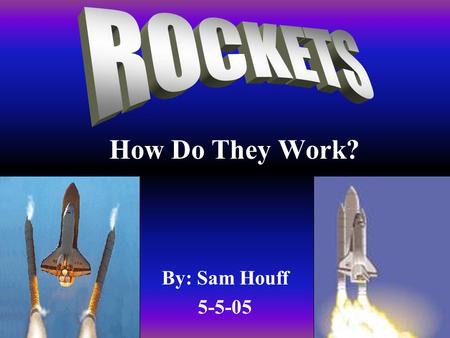 How Do They Work? By: Sam Houff 5-5-05. Fuel Rockets have lots of fuel The fuel weighs twenty times the orbiter. The fuel is used up quickly.