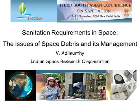 Sanitation Requirements in Space: The issues of Space Debris and its Management V. Adimurthy Indian Space Research Organisation.