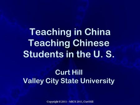 Copyright © 2011 – MICS 2011, Curt Hill Teaching in China Teaching Chinese Students in the U. S. Curt Hill Valley City State University.
