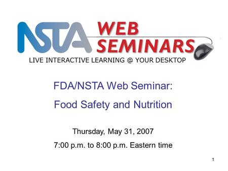 1 FDA/NSTA Web Seminar: Food Safety and Nutrition LIVE INTERACTIVE YOUR DESKTOP Thursday, May 31, 2007 7:00 p.m. to 8:00 p.m. Eastern time.