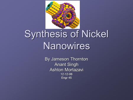 Synthesis of Nickel Nanowires By Jameson Thornton Anant Singh Ashton Mortazavi 12-12-06 Engr 45.
