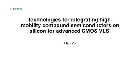 Technologies for integrating high- mobility compound semiconductors on silicon for advanced CMOS VLSI Han Yu ELEC5070.