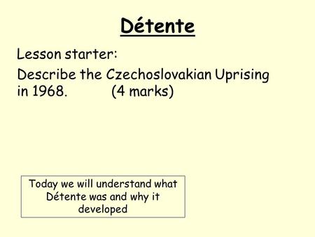 Détente Lesson starter: Describe the Czechoslovakian Uprising in 1968.(4 marks) Today we will understand what Détente was and why it developed.