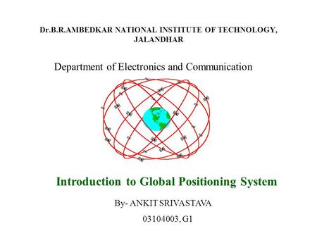 Dr.B.R.AMBEDKAR NATIONAL INSTITUTE OF TECHNOLOGY, JALANDHAR Department of Electronics and Communication Introduction to Global Positioning System By- ANKIT.