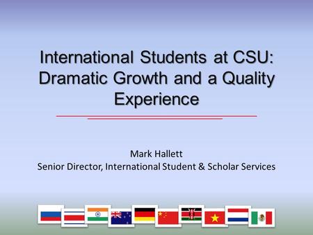 Mark Hallett Senior Director, International Student & Scholar Services International Students at CSU: Dramatic Growth and a Quality Experience.