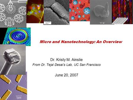 Micro and Nanotechnology: An Overview Dr. Kristy M. Ainslie From Dr. Tejal Desai’s Lab, UC San Francisco June 20, 2007.