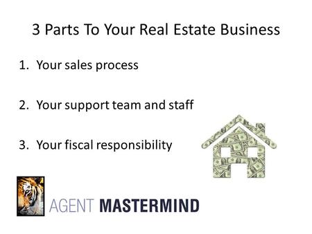 3 Parts To Your Real Estate Business 1.Your sales process 2.Your support team and staff 3.Your fiscal responsibility.