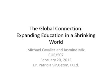 The Global Connection: Expanding Education in a Shrinking World Michael Cavalier and Jasmine Mix CUR/507 February 20, 2012 Dr. Patricia Singleton, D,Ed.