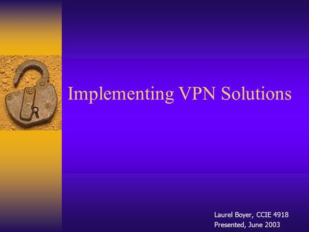 Implementing VPN Solutions Laurel Boyer, CCIE 4918 Presented, June 2003.