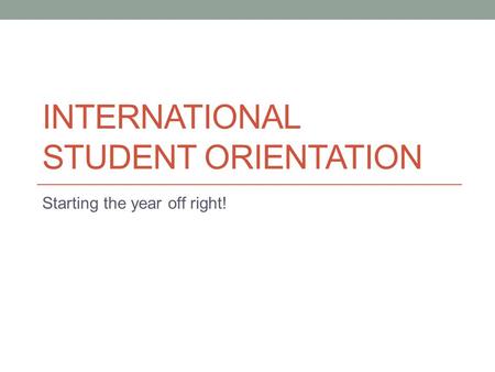 INTERNATIONAL STUDENT ORIENTATION Starting the year off right!