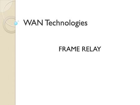 WAN Technologies FRAME RELAY. Frame Relay: An Efficient and Flexible WAN Technology  Frame Relay has become the most widely used WAN technology in the.