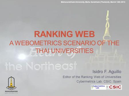 Isidro F. Aguillo Editor of the Ranking Web of Universities Cybermetrics Lab. CSIC. Spain Mahasarakham University, Maha Sarakham (Thailand), March 14th.