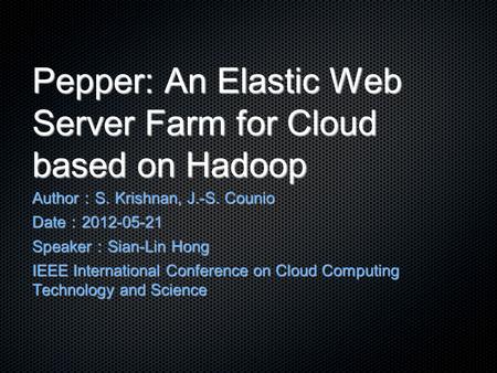 Pepper: An Elastic Web Server Farm for Cloud based on Hadoop Author ： S. Krishnan, J.-S. Counio Date ： 2012-05-21 Speaker ： Sian-Lin Hong IEEE International.