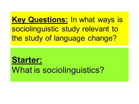 Key Questions: In what ways is sociolinguistic study relevant to the study of language change? Starter: What is sociolinguistics?
