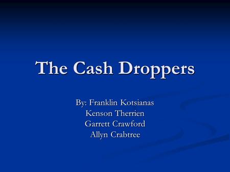 The Cash Droppers By: Franklin Kotsianas Kenson Therrien Garrett Crawford Allyn Crabtree.