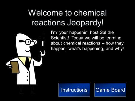 Welcome to chemical reactions Jeopardy! I’m your happenin’ host Sal the Scientist! Today we will be learning about chemical reactions – how they happen,