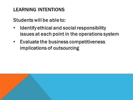 LEARNING INTENTIONS Students will be able to: Identify ethical and social responsibility issues at each point in the operations system Evaluate the business.