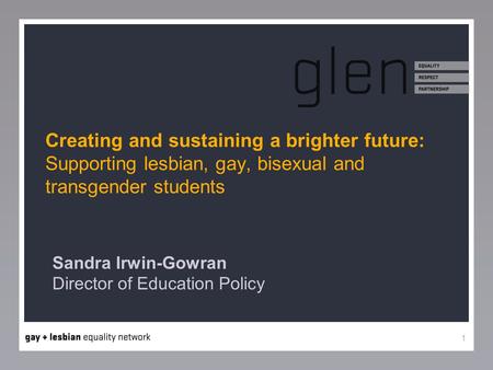 1 Creating and sustaining a brighter future: Supporting lesbian, gay, bisexual and transgender students Sandra Irwin-Gowran Director of Education Policy.