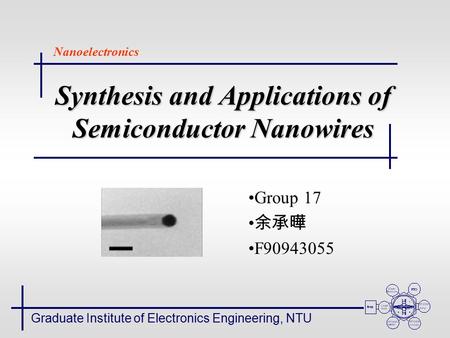 Synthesis and Applications of Semiconductor Nanowires Group 17 余承曄 F90943055 Graduate Institute of Electronics Engineering, NTU Nanoelectronics.