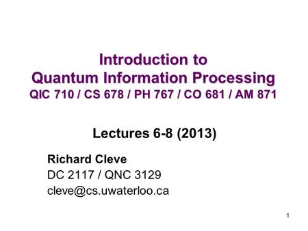 1 Introduction to Quantum Information Processing QIC 710 / CS 678 / PH 767 / CO 681 / AM 871 Richard Cleve DC 2117 / QNC 3129 Lectures.