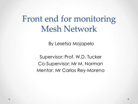 Front end for monitoring Mesh Network By Lesetsa Mojapelo Supervisor: Prof. W.D. Tucker Co-Supervisor: Mr M. Norman Mentor: Mr Carlos Rey-Moreno.
