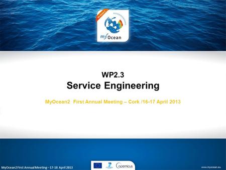 MyOcean2 First Annual Meeting – 17-18 April 2013 WP2.3 Service Engineering MyOcean2 First Annual Meeting – Cork /16-17 April 2013.
