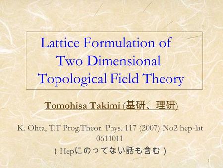 1 Lattice Formulation of Two Dimensional Topological Field Theory Tomohisa Takimi ( 基研、理研 ) K. Ohta, T.T Prog.Theor. Phys. 117 (2007) No2 hep-lat 0611011.