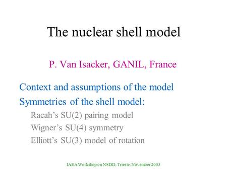 IAEA Workshop on NSDD, Trieste, November 2003 The nuclear shell model P. Van Isacker, GANIL, France Context and assumptions of the model Symmetries of.