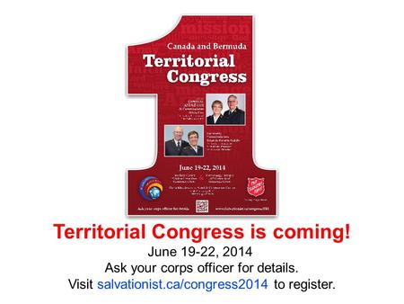 April 2010 Territorial Congress is coming! June 19-22, 2014 Ask your corps officer for details. Visit salvationist.ca/congress2014 to register.