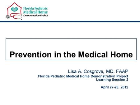 Prevention in the Medical Home Lisa A. Cosgrove, MD, FAAP Florida Pediatric Medical Home Demonstration Project Learning Session 2 April 27-28, 2012.