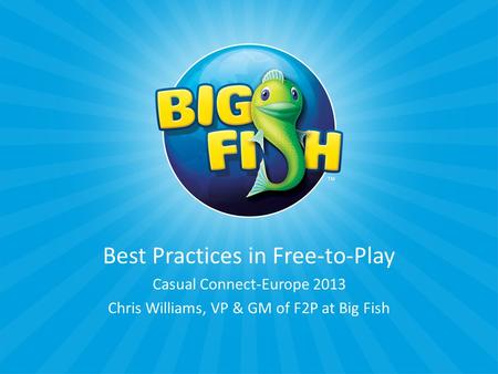 Best Practices in Free-to-Play Casual Connect-Europe 2013 Chris Williams, VP & GM of F2P at Big Fish.
