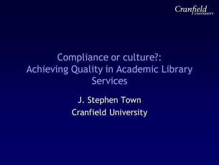 Compliance or culture?: Achieving Quality in Academic Library Services J. Stephen Town Cranfield University.