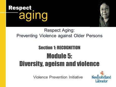 Respect aging Section 1: RECOGNITION Module 5: Diversity, ageism and violence Violence Prevention Initiative Respect Aging: Preventing Violence against.
