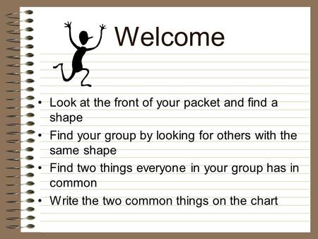 Welcome Look at the front of your packet and find a shape Find your group by looking for others with the same shape Find two things everyone in your group.