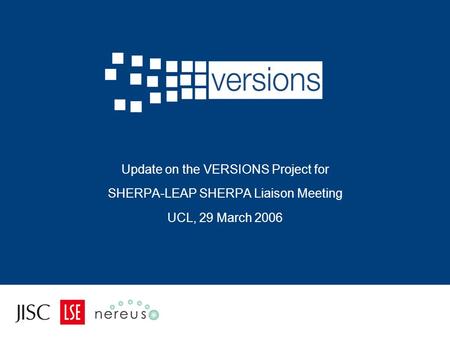 Update on the VERSIONS Project for SHERPA-LEAP SHERPA Liaison Meeting UCL, 29 March 2006.