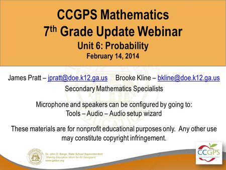 CCGPS Mathematics 7 th Grade Update Webinar Unit 6: Probability February 14, 2014 James Pratt – Brooke Kline –