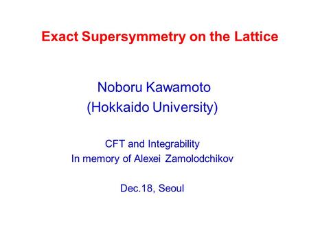 Exact Supersymmetry on the Lattice Noboru Kawamoto (Hokkaido University) CFT and Integrability In memory of Alexei Zamolodchikov Dec.18, Seoul.