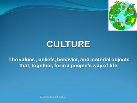CULTURE The values , beliefs, behavior, and material objects that, together, form a people’s way of life. Sociology, Eleventh Edition.
